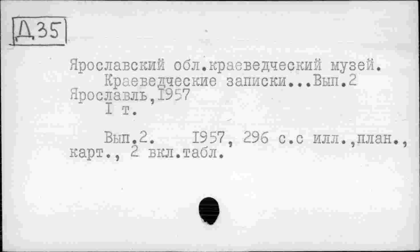 ﻿Ярославский обл.краеведческий музей.
Краеведческие записки...Вып.2 Ярославль,1957
I т.
Вып.2. 1957, 296 с.с илл.,план., карт., 2 вкл.табл.